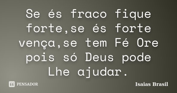 Se és fraco fique forte,se és forte vença,se tem Fé Ore pois só Deus pode Lhe ajudar.... Frase de Isaias Brasil.