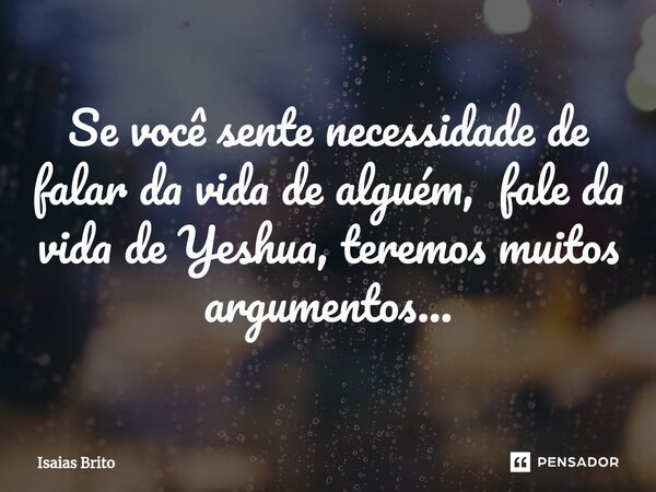 ⁠Se você sente necessidade de falar da vida de alguém, fale da vida de Yeshua, teremos muitos argumentos...... Frase de Isaias Brito.