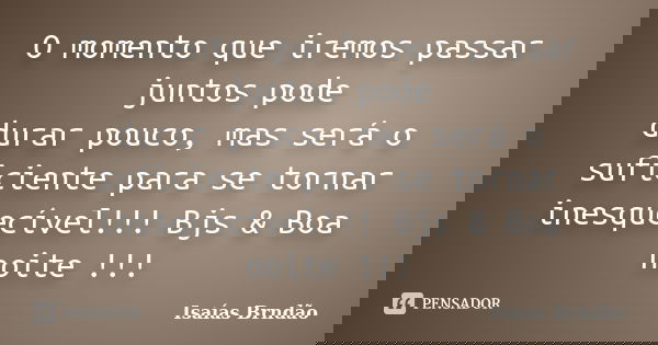 O momento que iremos passar juntos pode durar pouco, mas será o suficiente para se tornar inesquecível!!! Bjs & Boa noite !!!... Frase de Isaías Brndão.