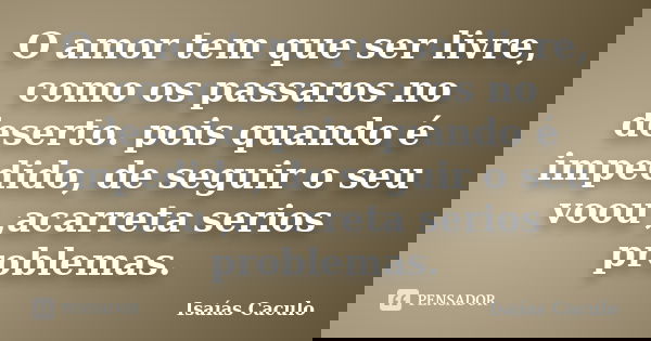 O amor tem que ser livre, como os passaros no deserto. pois quando é impedido, de seguir o seu voou ,acarreta serios problemas.... Frase de Isaías Caculo.