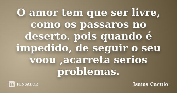 O amor tem que ser livre, como os passaros no deserto. pois quando é impedido, de seguir o seu voou ,acarreta serios problemas.... Frase de Isaías Caculo.