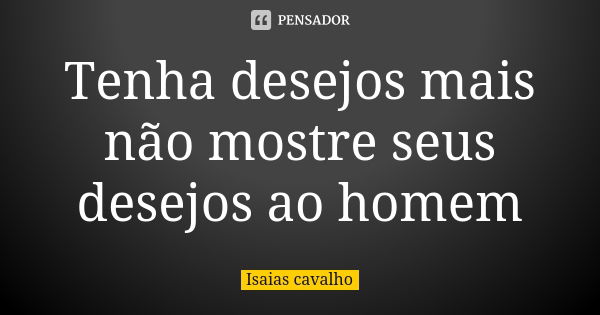 Tenha desejos mais não mostre seus desejos ao homem... Frase de Isaias cavalho.