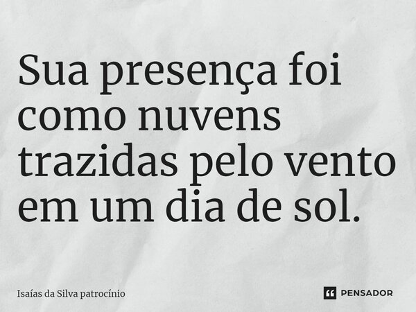 ⁠Sua presença foi como nuvens trazidas pelo vento em um dia de sol.... Frase de Isaías da Silva patrocínio.