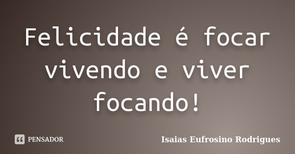 Felicidade é focar vivendo e viver focando!... Frase de isaias Eufrosino Rodrigues.