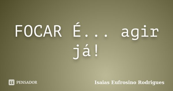 FOCAR É... agir já!... Frase de Isaias Eufrosino Rodrigues.