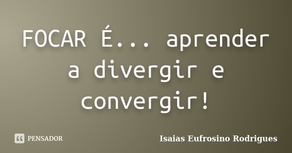 FOCAR É... aprender a divergir e convergir!... Frase de Isaias Eufrosino Rodrigues.