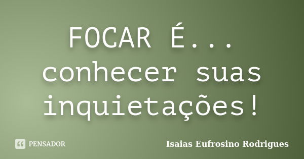 FOCAR É... conhecer suas inquietações!... Frase de Isaias Eufrosino Rodrigues.