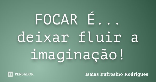 FOCAR É... deixar fluir a imaginação!... Frase de Isaias Eufrosino Rodrigues.