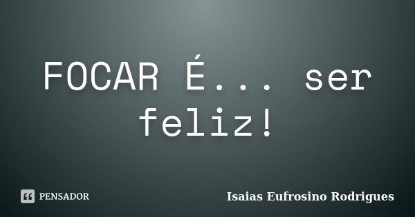 FOCAR É... ser feliz!... Frase de Isaias Eufrosino Rodrigues.