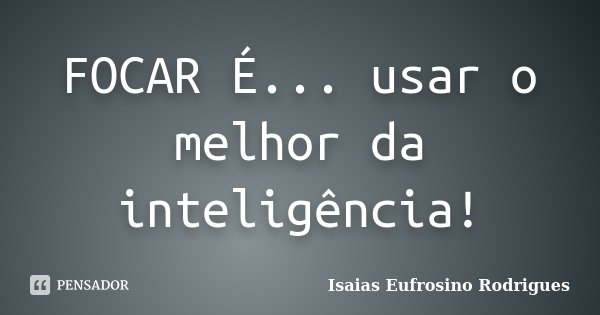 FOCAR É... usar o melhor da inteligência!... Frase de Isaias Eufrosino Rodrigues.