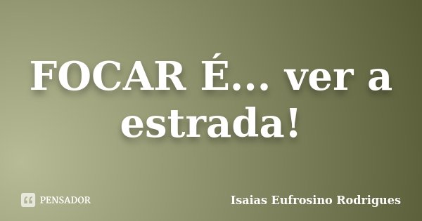 FOCAR É... ver a estrada!... Frase de Isaias Eufrosino Rodrigues.