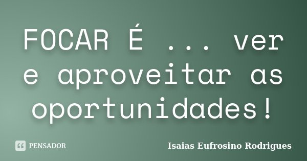 FOCAR É ... ver e aproveitar as oportunidades!... Frase de Isaias Eufrosino Rodrigues.