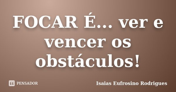 FOCAR É... ver e vencer os obstáculos!... Frase de isaias Eufrosino Rodrigues.