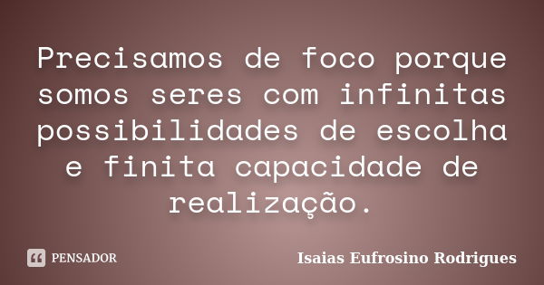 Precisamos de foco porque somos seres com infinitas possibilidades de escolha e finita capacidade de realização.... Frase de isaias Eufrosino Rodrigues.