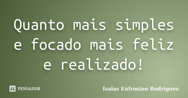 Quanto mais simples e focado mais feliz e realizado!... Frase de isaias Eufrosino Rodrigues.