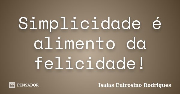 Simplicidade é alimento da felicidade!... Frase de isaias Eufrosino Rodrigues.