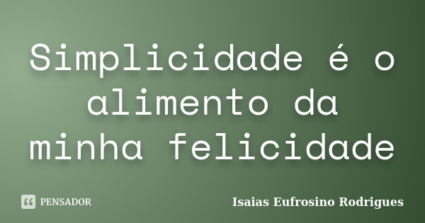 Simplicidade é o alimento da minha felicidade... Frase de isaias Eufrosino Rodrigues.