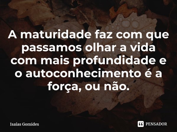 A maturidade faz com que passamos olhar a vida com mais profundidade e o autoconhecimento é a força, ou não.⁠⁠... Frase de Isaias Gomides.