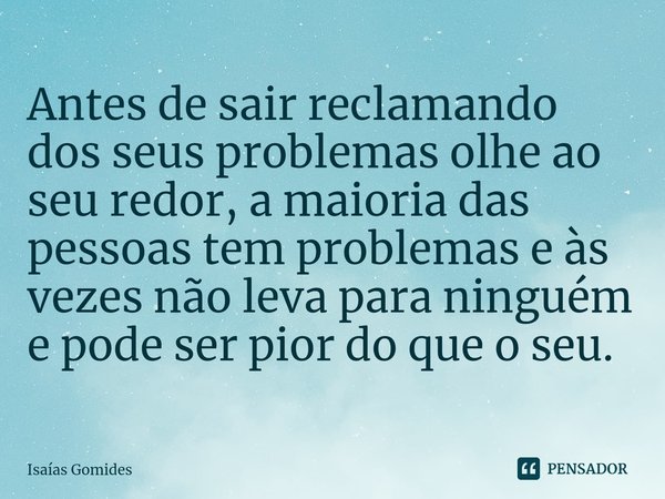 ⁠Antes de sair reclamando dos seus problemas olhe ao seu redor, a maioria das pessoas tem problemas e às vezes não leva para ninguém e pode ser pior do que o se... Frase de Isaias Gomides.