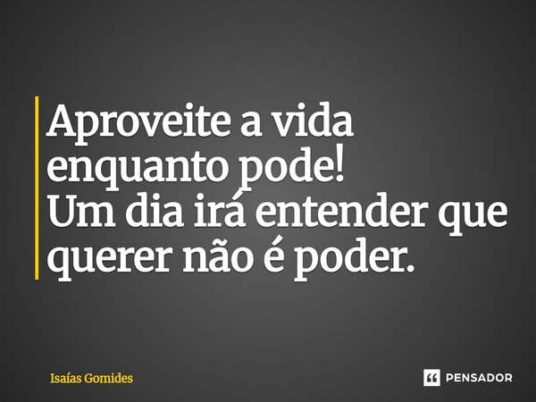 ⁠Aproveite a vida enquanto pode! Um dia irá entender que querer não é poder.... Frase de Isaias Gomides.