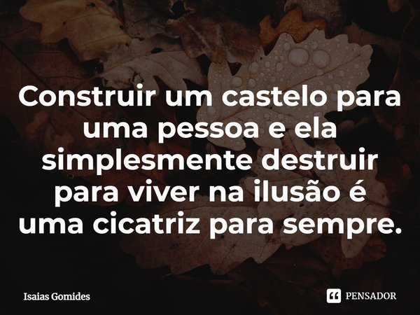 ⁠Construir um castelo para uma pessoa e ela simplesmente destruir para viver na ilusão é uma cicatriz para sempre.... Frase de Isaias Gomides.