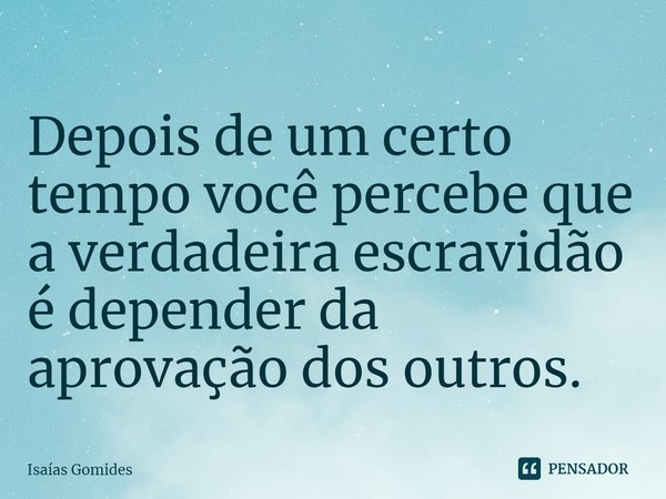 ⁠Depois de um certo tempo você percebe que a verdadeira escravidão é depender da aprovação dos outros.... Frase de Isaias Gomides.