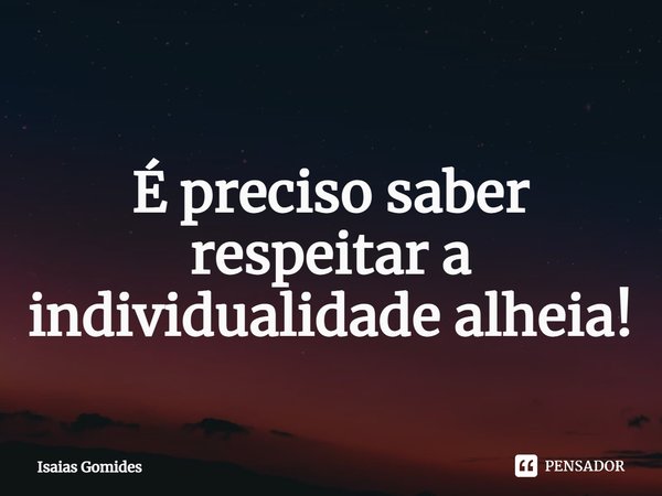 ⁠É preciso saber respeitar a individualidade alheia!... Frase de Isaias Gomides.