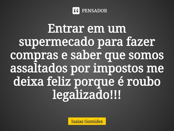 ⁠Entrar em um supermercado para fazer compras e saber que somos assaltados por impostos me deixa feliz porque é roubo legalizado!!!... Frase de Isaias Gomides.