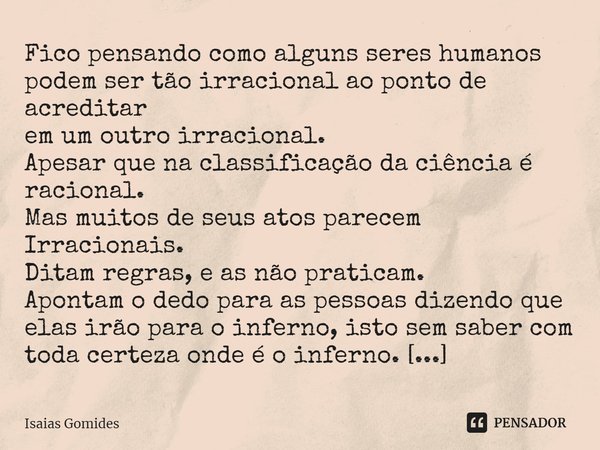 ⁠Fico pensando como alguns seres humanos podem ser tão irracional ao ponto de acreditar
em um outro irracional.
Apesar que na classificação da ciência é raciona... Frase de Isaias Gomides.