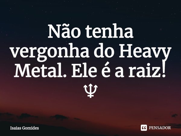 ⁠Não tenha vergonha do Heavy Metal. Ele é a raiz! ♆... Frase de Isaias Gomides.