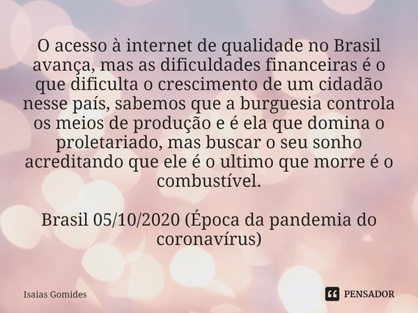 O acesso à internet de qualidade no Brasil avança, mas as dificuldades financeiras é o que dificulta o crescimento de um cidadão nesse país, sabemos que a burgu... Frase de Isaias Gomides.