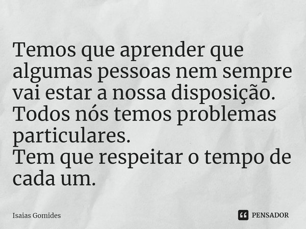 ⁠Temos que aprender que algumas pessoas nem sempre vai estar a nossa disposição.
Todos nós temos problemas particulares.
Tem que respeitar o tempo de cada um.... Frase de Isaias Gomides.