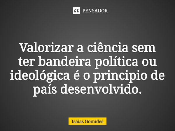 ⁠
Valorizar a ciência sem ter bandeira política ou ideológica é o principio de país desenvolvido.... Frase de Isaias Gomides.