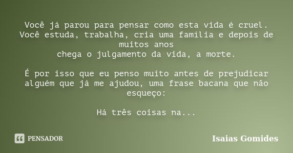 Você já parou para pensar como esta vida é cruel. Você estuda, trabalha, cria uma família e depois de muitos anos chega o julgamento da vida, a morte. É por iss... Frase de Isaias Gomides.