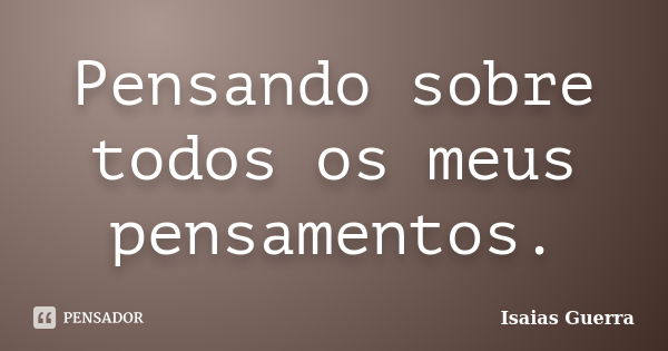 Pensando sobre todos os meus pensamentos.... Frase de Isaias Guerra.