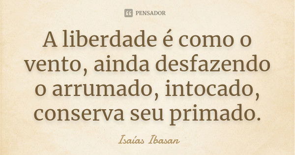 A liberdade é como o vento, ainda desfazendo o arrumado, intocado, conserva seu primado.... Frase de Isaías Ibasan.