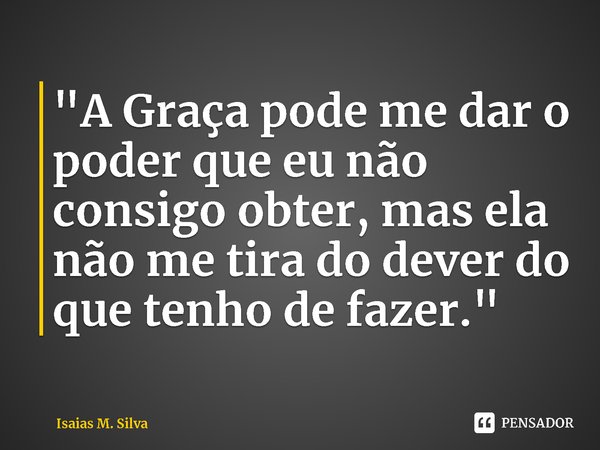 ⁠"A Graça pode me dar o poder que eu não consigo obter, mas ela não me tira do dever do que tenho de fazer."... Frase de Isaias M. Silva.