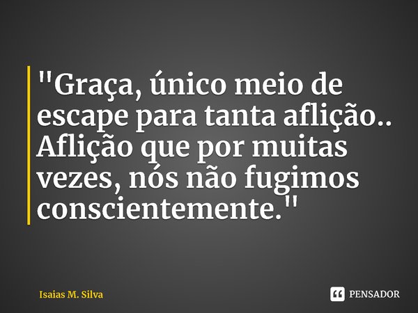 ⁠"Graça, único meio de escape para tanta aflição.. Aflição que por muitas vezes, nós não fugimos conscientemente."... Frase de Isaias M. Silva.