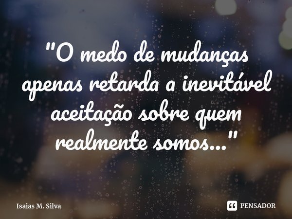 ⁠"O medo de mudanças apenas retarda a inevitável aceitação sobre quem realmente somos..."... Frase de Isaias M. Silva.