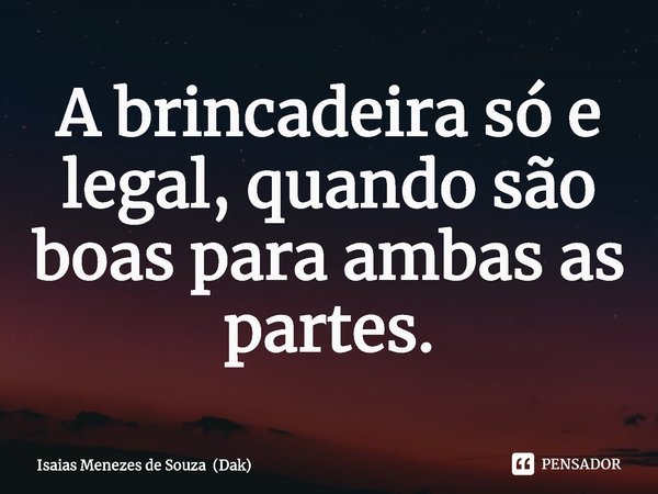 ⁠A brincadeira só e legal, quando são boas para ambas as partes.... Frase de Isaias Menezes de Souza (Dak).