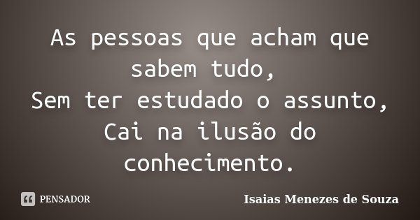 As pessoas que acham que sabem tudo, Sem ter estudado o assunto, Cai na ilusão do conhecimento.... Frase de Isaias Menezes de Souza.