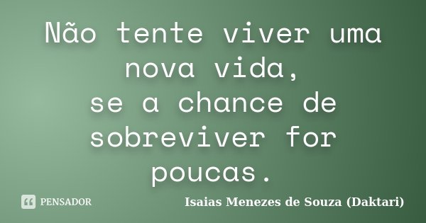 Não tente viver uma nova vida, se a chance de sobreviver for poucas.... Frase de Isaias Menezes de Souza (Daktari).
