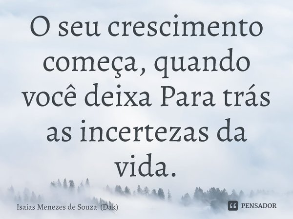 ⁠O seu crescimento começa, quando você deixa Para trás as incertezas da vida.... Frase de Isaias Menezes de Souza (Dak).