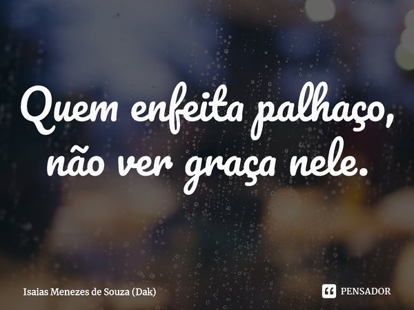 ⁠Quem enfeita palhaço, não ver graça nele.... Frase de Isaias Menezes de Souza (Dak).