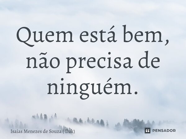 ⁠Quem está bem, não precisa de ninguém.... Frase de Isaias Menezes de Souza ( Dak).