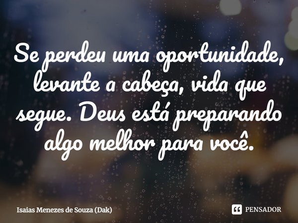 ⁠Se perdeu uma oportunidade, levante a cabeça, vida que segue. Deus está preparando algo melhor para você.... Frase de Isaias Menezes de Souza (Dak).