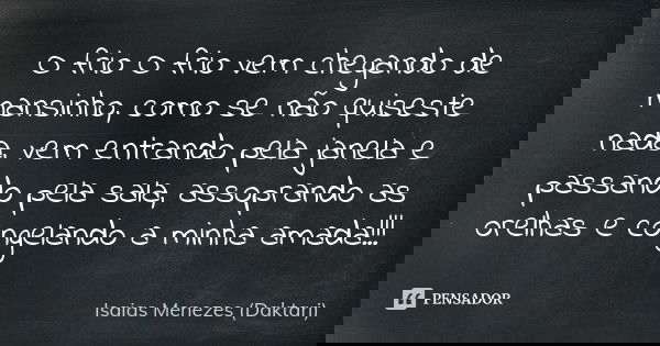 O frio O frio vem chegando de mansinho, como se não quiseste nada, vem entrando pela janela e passando pela sala, assoprando as orelhas e congelando a minha ama... Frase de Isaias Menezes (Daktari).