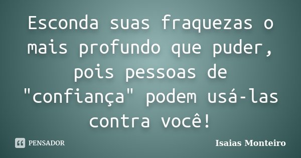 Esconda suas fraquezas o mais profundo que puder, pois pessoas de "confiança" podem usá-las contra você!... Frase de Isaias Monteiro.