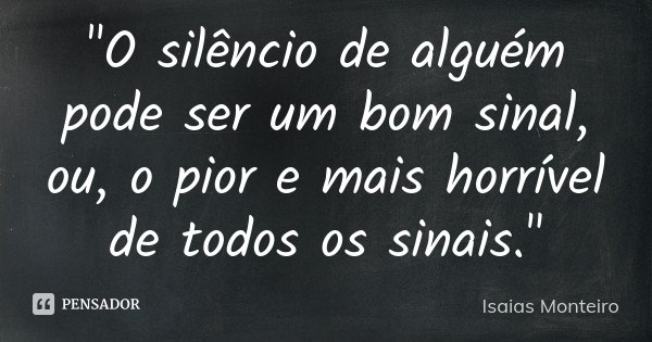 "O silêncio de alguém pode ser um bom sinal, ou, o pior e mais horrível de todos os sinais."... Frase de Isaias Monteiro.