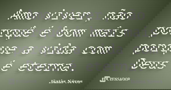 Amo viver, não porquê é bom mais porque a vida com Deus é eterna.... Frase de Isaias Neves.